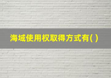 海域使用权取得方式有( )